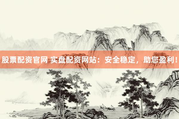 股票配资官网 实盘配资网站：安全稳定，助您盈利！