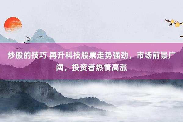 炒股的技巧 再升科技股票走势强劲，市场前景广阔，投资者热情高涨