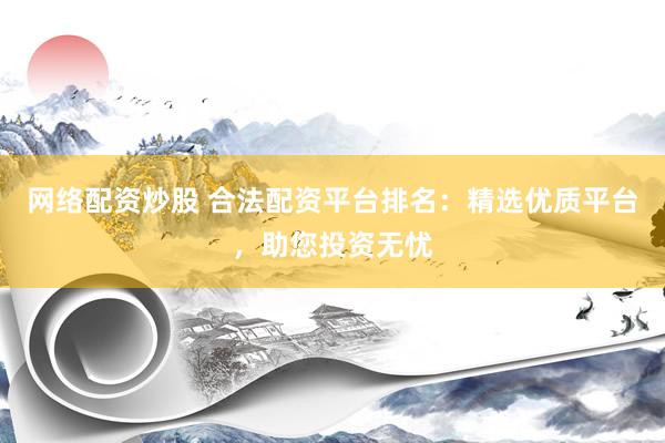 网络配资炒股 合法配资平台排名：精选优质平台，助您投资无忧