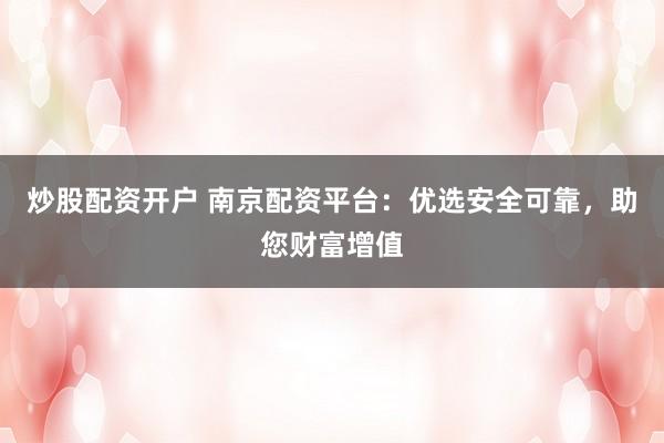炒股配资开户 南京配资平台：优选安全可靠，助您财富增值