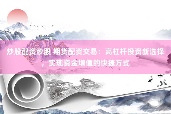 炒股配资炒股 期货配资交易：高杠杆投资新选择，实现资金增值的快捷方式