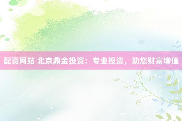 配资网站 北京鼎金投资：专业投资，助您财富增值