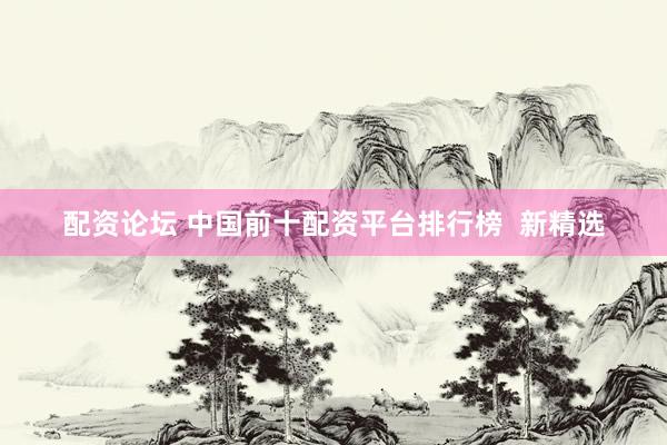 配资论坛 中国前十配资平台排行榜  新精选