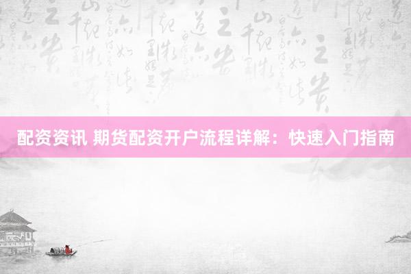 配资资讯 期货配资开户流程详解：快速入门指南