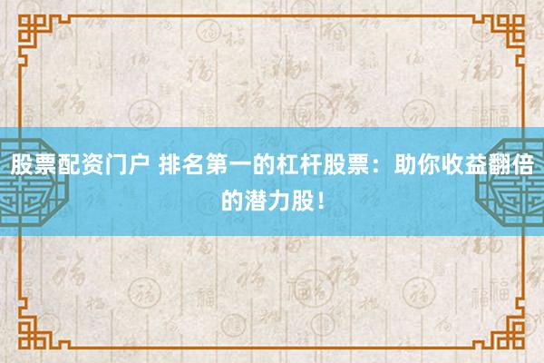 股票配资门户 排名第一的杠杆股票：助你收益翻倍的潜力股！