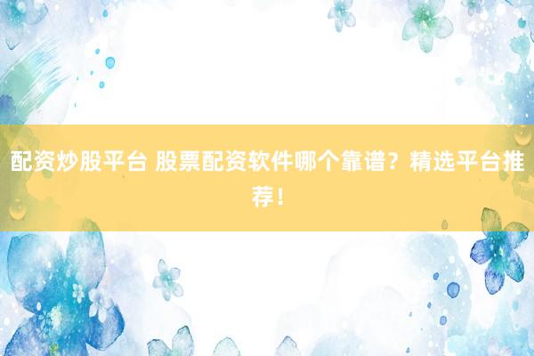 配资炒股平台 股票配资软件哪个靠谱？精选平台推荐！