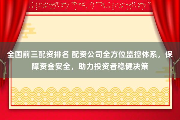 全国前三配资排名 配资公司全方位监控体系，保障资金安全，助力投资者稳健决策