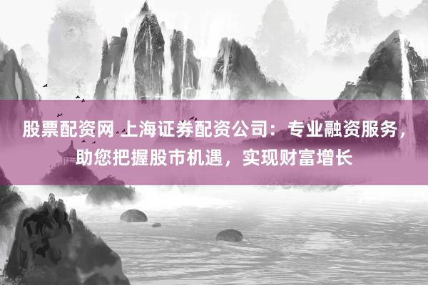 股票配资网 上海证券配资公司：专业融资服务，助您把握股市机遇，实现财富增长