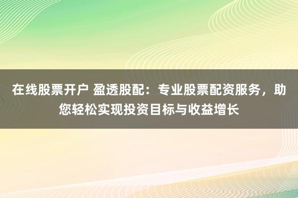 在线股票开户 盈透股配：专业股票配资服务，助您轻松实现投资目标与收益增长