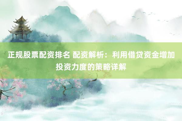 正规股票配资排名 配资解析：利用借贷资金增加投资力度的策略详解