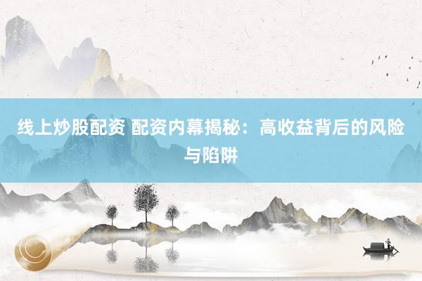 线上炒股配资 配资内幕揭秘：高收益背后的风险与陷阱