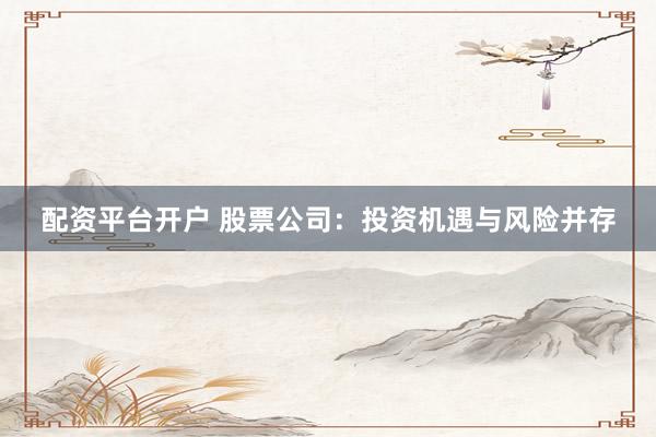 配资平台开户 股票公司：投资机遇与风险并存