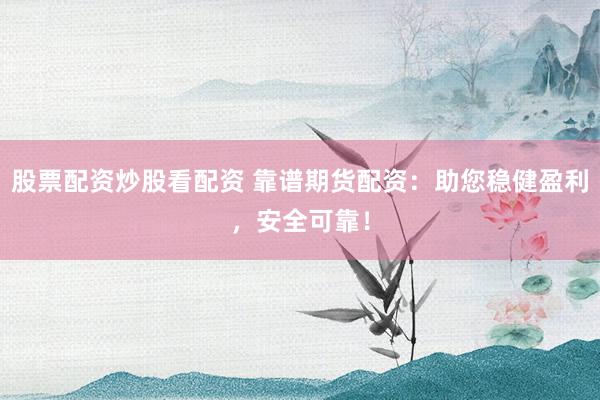 股票配资炒股看配资 靠谱期货配资：助您稳健盈利，安全可靠！
