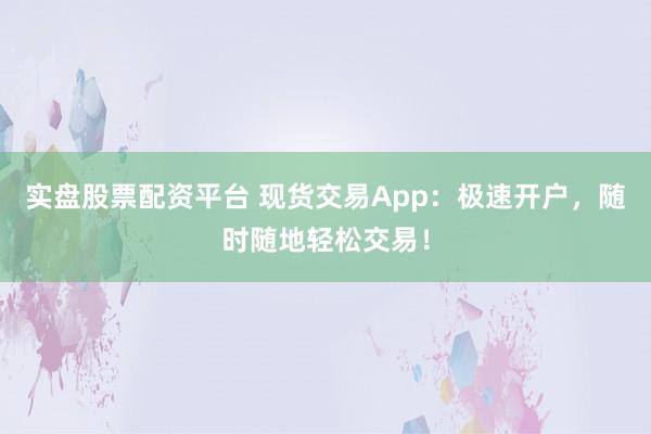 实盘股票配资平台 现货交易App：极速开户，随时随地轻松交易！