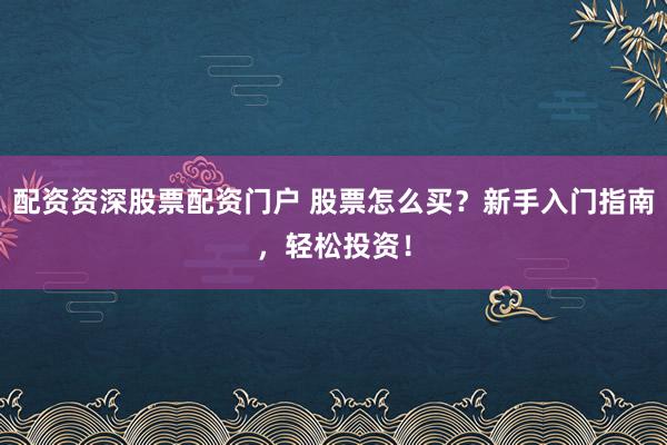 配资资深股票配资门户 股票怎么买？新手入门指南，轻松投资！