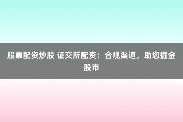 股票配资炒股 证交所配资：合规渠道，助您掘金股市
