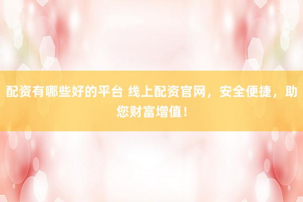 配资有哪些好的平台 线上配资官网，安全便捷，助您财富增值！