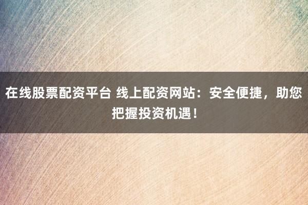 在线股票配资平台 线上配资网站：安全便捷，助您把握投资机遇！