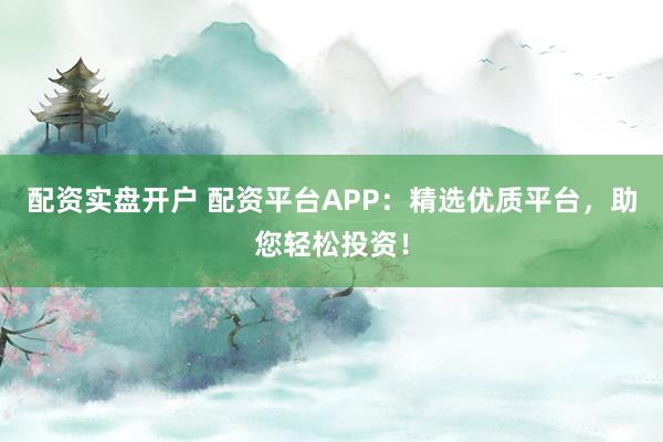 配资实盘开户 配资平台APP：精选优质平台，助您轻松投资！