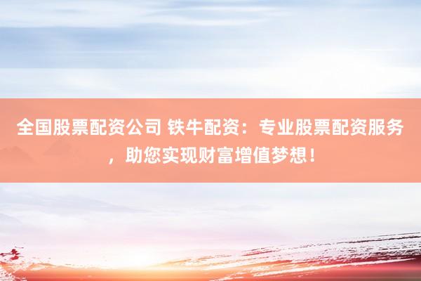 全国股票配资公司 铁牛配资：专业股票配资服务，助您实现财富增值梦想！