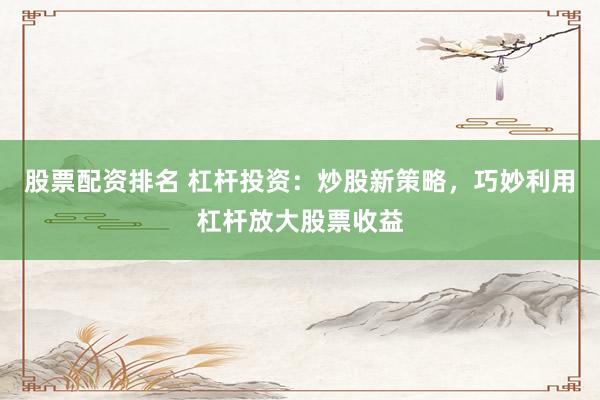 股票配资排名 杠杆投资：炒股新策略，巧妙利用杠杆放大股票收益