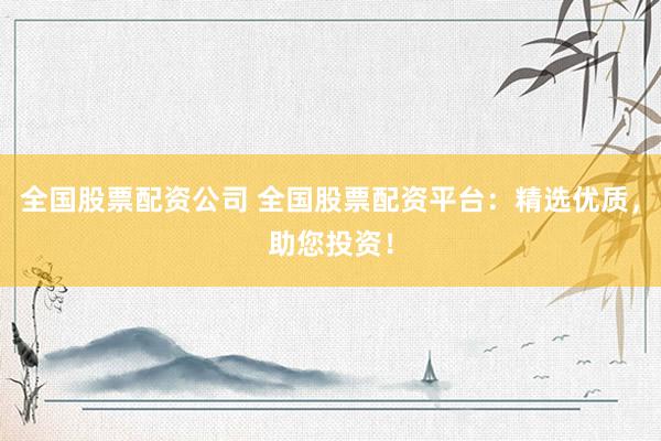全国股票配资公司 全国股票配资平台：精选优质，助您投资！