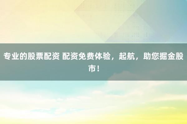 专业的股票配资 配资免费体验，起航，助您掘金股市！