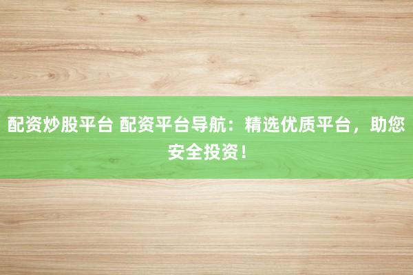 配资炒股平台 配资平台导航：精选优质平台，助您安全投资！