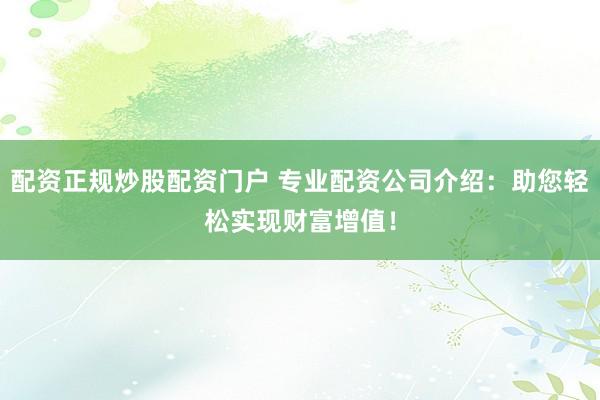 配资正规炒股配资门户 专业配资公司介绍：助您轻松实现财富增值！