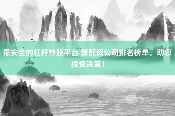 最安全的杠杆炒股平台 新配资公司排名榜单，助您投资决策！