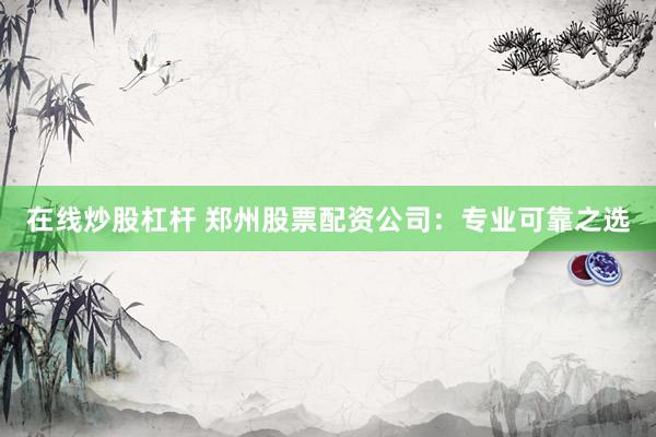 在线炒股杠杆 郑州股票配资公司：专业可靠之选