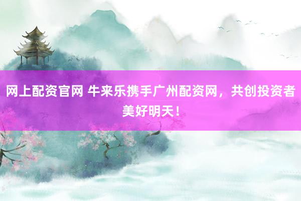 网上配资官网 牛来乐携手广州配资网，共创投资者美好明天！