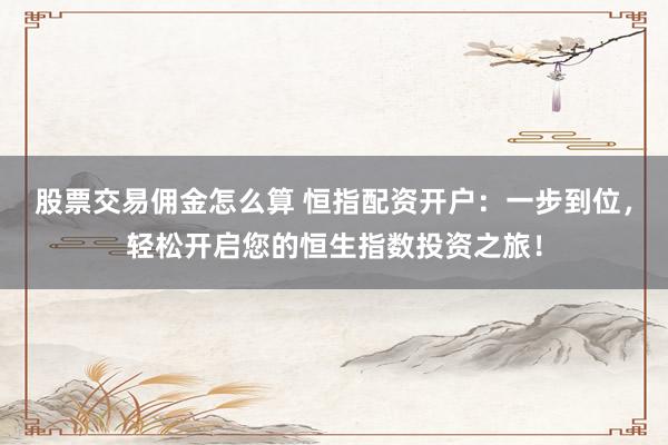 股票交易佣金怎么算 恒指配资开户：一步到位，轻松开启您的恒生指数投资之旅！