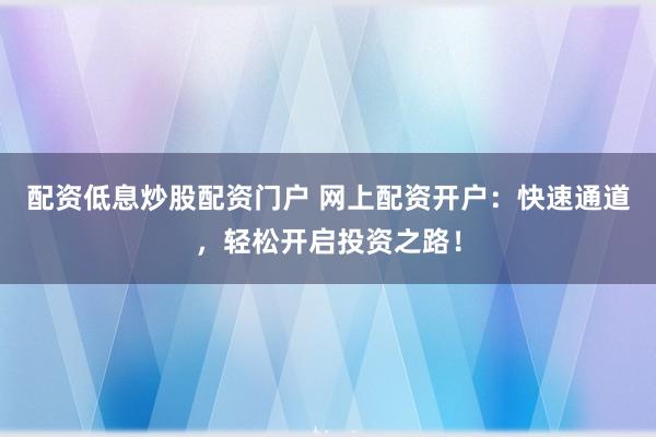 配资低息炒股配资门户 网上配资开户：快速通道，轻松开启投资之路！