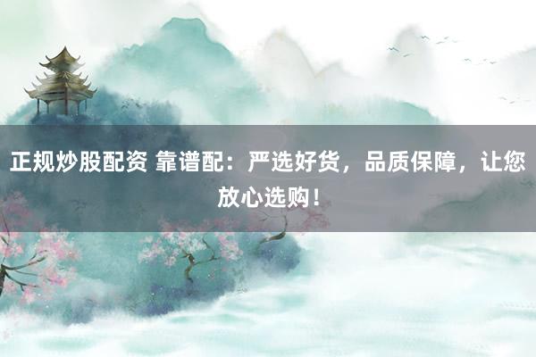 正规炒股配资 靠谱配：严选好货，品质保障，让您放心选购！