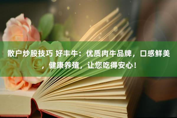 散户炒股技巧 好丰牛：优质肉牛品牌，口感鲜美，健康养殖，让您吃得安心！