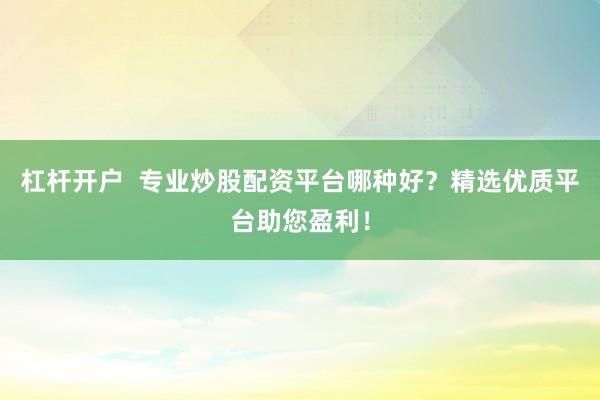 杠杆开户  专业炒股配资平台哪种好？精选优质平台助您盈利！