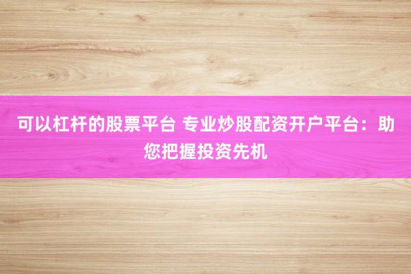 可以杠杆的股票平台 专业炒股配资开户平台：助您把握投资先机