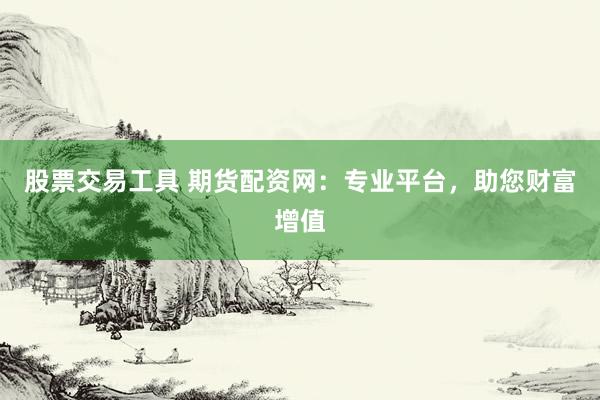 股票交易工具 期货配资网：专业平台，助您财富增值