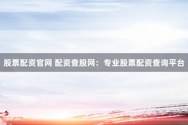 股票配资官网 配资查股网：专业股票配资查询平台