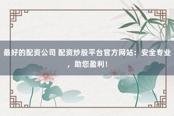 最好的配资公司 配资炒股平台官方网站：安全专业，助您盈利！