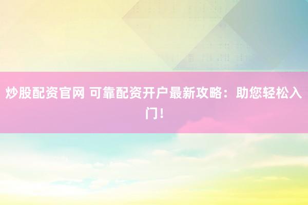 炒股配资官网 可靠配资开户最新攻略：助您轻松入门！