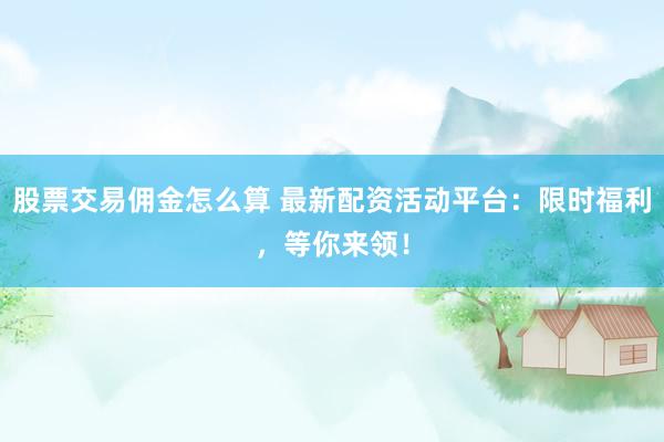 股票交易佣金怎么算 最新配资活动平台：限时福利，等你来领！