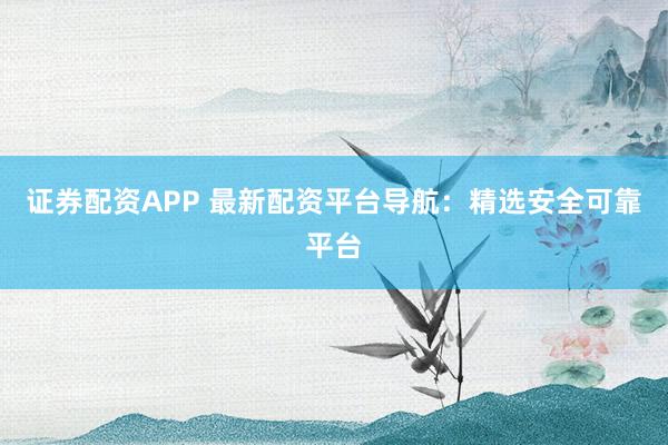 证券配资APP 最新配资平台导航：精选安全可靠平台