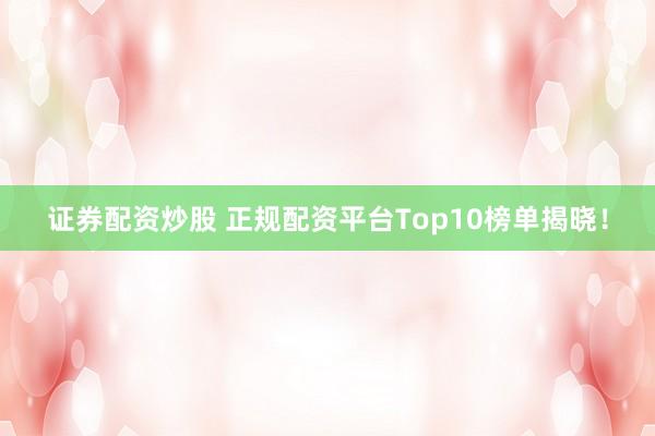 证券配资炒股 正规配资平台Top10榜单揭晓！