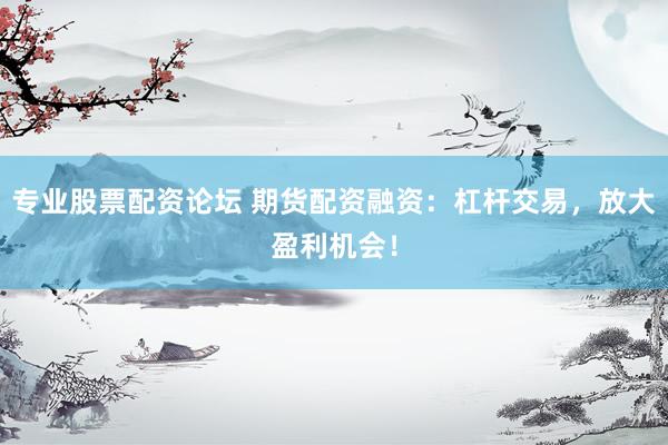 专业股票配资论坛 期货配资融资：杠杆交易，放大盈利机会！