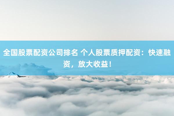 全国股票配资公司排名 个人股票质押配资：快速融资，放大收益！