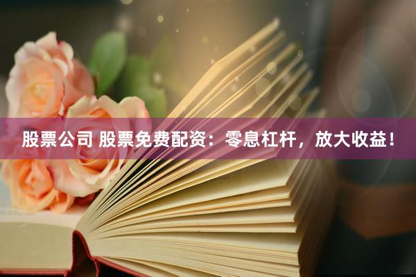 股票公司 股票免费配资：零息杠杆，放大收益！