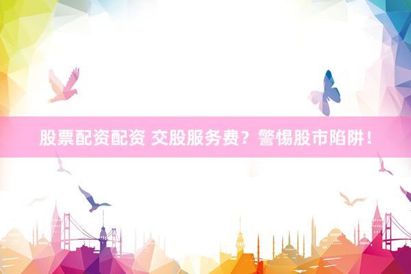 股票配资配资 交股服务费？警惕股市陷阱！