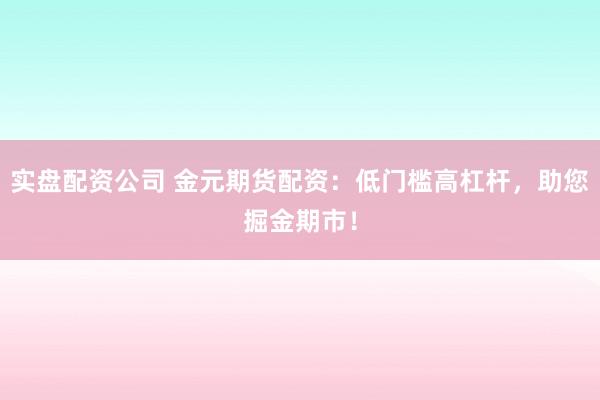 实盘配资公司 金元期货配资：低门槛高杠杆，助您掘金期市！